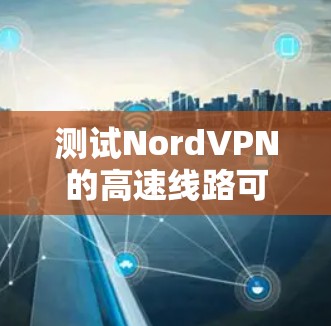 测试NordVPN的高速线路可以通过以下步骤进行 测试NordVPN的高速线路可以通过以下步骤进行