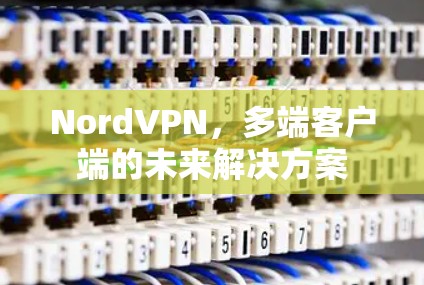 NordVPN,多端客户端的未来解决方案 NordVPN,多端客户端的未来解决方案
