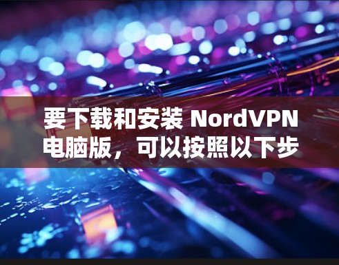 要下载和安装 NordVPN电脑版,可以按照以下步骤操作 要下载和安装 NordVPN电脑版,可以按照以下步骤操作