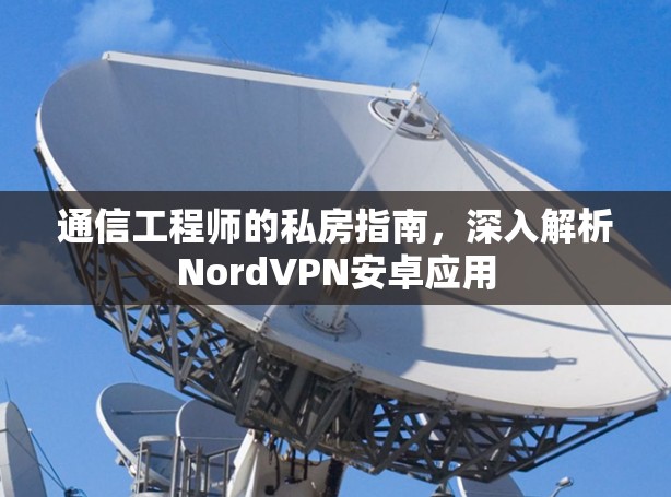 通信工程师的私房指南,深入解析NordVPN安卓应用 通信工程师的私房指南,深入解析NordVPN安卓应用