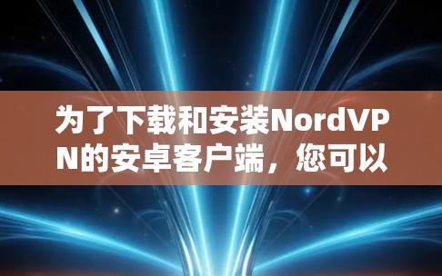 为了下载和安装NordVPN的安卓客户端,您可以按照以下步骤进行 为了下载和安装NordVPN的安卓客户端,您可以按照以下步骤进行