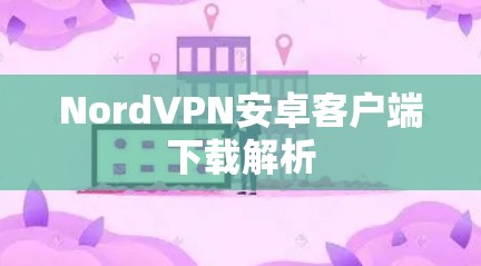 NordVPN安卓客户端下载解析 NordVPN安卓客户端下载解析