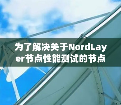 为了解决关于NordLayer节点性能测试的节点排行问题,以下是一个有序的解决方案步骤 为了解决关于NordLayer节点性能测试的节点排行问题,以下是一个有序的解决方案步骤