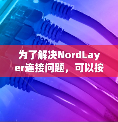 为了解决NordLayer连接问题,可以按照以下步骤进行排查和解决 为了解决NordLayer连接问题,可以按照以下步骤进行排查和解决