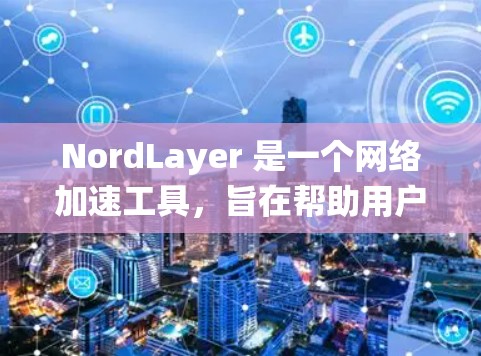 NordLayer 是一个网络加速工具，旨在帮助用户提升网络带宽和性能。为了优化NordLayer的网络连接，您可以按照以下步骤进行策略优化、配置优化和系统优化