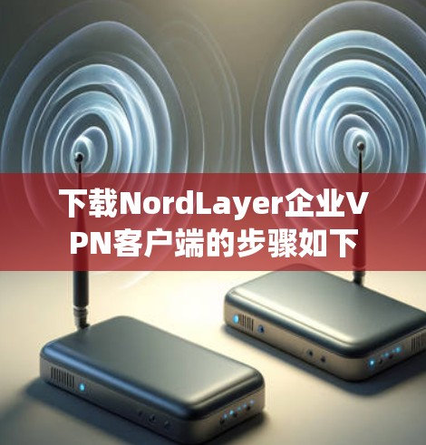 下载NordLayer企业VPN客户端的步骤如下 下载NordLayer企业VPN客户端的步骤如下
