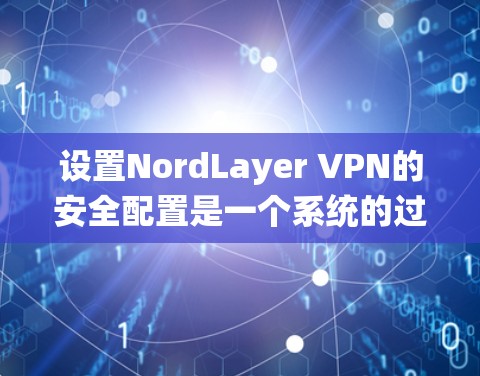 设置NordLayer VPN的安全配置是一个系统的过程，需要遵循以下步骤和注意事项，以确保安全性和有效性