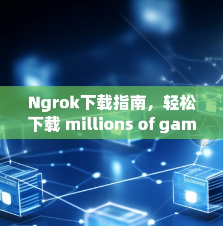 Ngrok下载指南，轻松下载 millions of games and videos