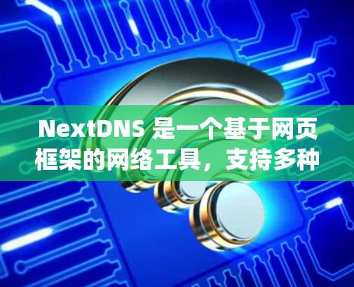 NextDNS 是一个基于网页框架的网络工具，支持多种网络协议和格式，包括 HTML、XML、JavaScript 等，用于网页生成和网络连接。以下是详细的使用步骤和功能说明