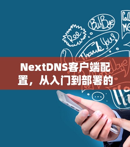 NextDNS客户端配置，从入门到部署的完整指南