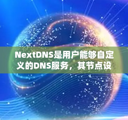 NextDNS是用户能够自定义的DNS服务，其节点设置是一个系统性的过程，需要遵循以下步骤以确保正确配置和管理