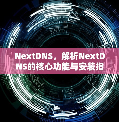 NextDNS,解析NextDNS的核心功能与安装指南 NextDNS,解析NextDNS的核心功能与安装指南