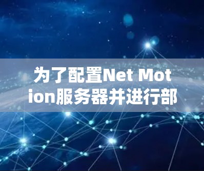 为了配置Net Motion服务器并进行部署,您可以按照以下步骤进行 为了配置Net Motion服务器并进行部署,您可以按照以下步骤进行