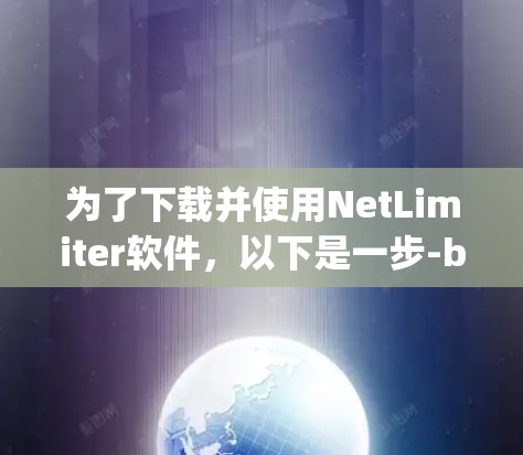 为了下载并使用NetLimiter软件,以下是一步-by-step的指南 为了下载并使用NetLimiter软件,以下是一步-by-step的指南