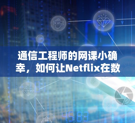 通信工程师的网课小确幸,如何让Netflix在数字世界中保持信任与信任感 通信工程师的网课小确幸,如何让Netflix在数字世界中保持信任与信任感