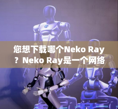 您想下载哪个Neko Ray?Neko Ray是一个网络服务器,通常用于云存储和文件传输。如果您需要下载Neko Ray,您可以使用以下步骤进行下载 您想下载哪个Neko Ray?Neko Ray是一个网络服务器,通常用于云存储和文件传输。如果您需要下载Neko Ray,您可以使用以下步骤进行下载
