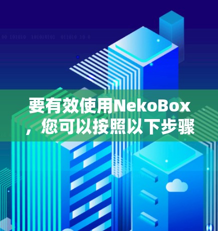 要有效使用NekoBox,您可以按照以下步骤进行操作 要有效使用NekoBox,您可以按照以下步骤进行操作