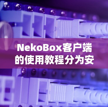 NekoBox客户端的使用教程分为安装、配置、编辑、剪辑、设置和高级设置等几个部分。以下是详细的步骤指南 NekoBox客户端的使用教程分为安装、配置、编辑、剪辑、设置和高级设置等几个部分。以下是详细的步骤指南