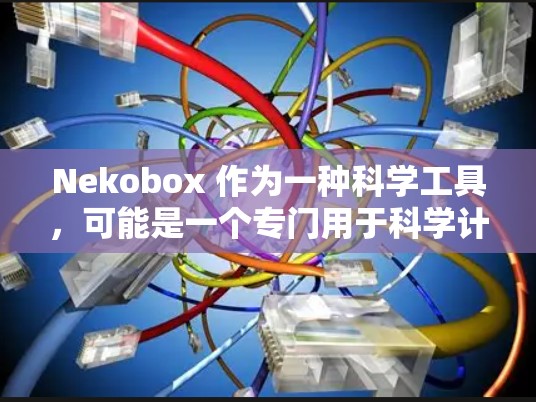 Nekobox 作为一种科学工具,可能是一个专门用于科学计算的软件,提供了一系列的数学、物理、化学和数据处理功能。以下是基于对 Nekobox 的初步了解和思考,可能的使用步骤和分析 Nekobox 作为一种科学工具,可能是一个专门用于科学计算的软件,提供了一系列的数学、物理、化学和数据处理功能。以下是基于对 Nekobox 的初步了解和思考,可能的使用步骤和分析