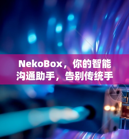 NekoBox，你的智能沟通助手，告别传统手机的沟通困境