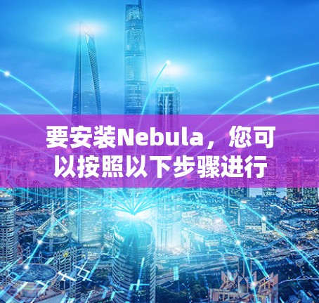 要安装Nebula,您可以按照以下步骤进行 要安装Nebula,您可以按照以下步骤进行