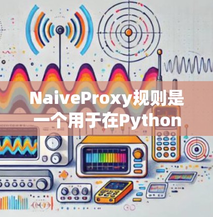 NaiveProxy规则是一个用于在Python中动态方法调用静态方法的规则，它通过生成不被编译的代码来提高运行速度。以下是使用NaiveProxy规则的详细步骤