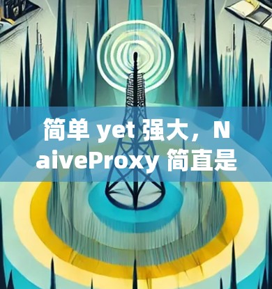 简单 yet 强大，NaiveProxy 简直是你的理想通信工具