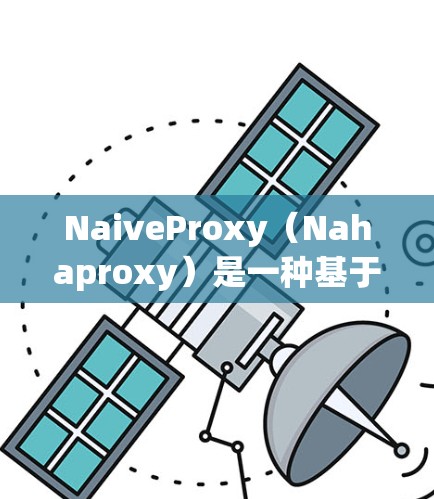 NaiveProxy（Nahaproxy）是一种基于HTTP的代理服务器，用于在没有数据库支持的环境中运行动态内容，如动态网页或脚本。以下是配置NaiveProxy的步骤指南