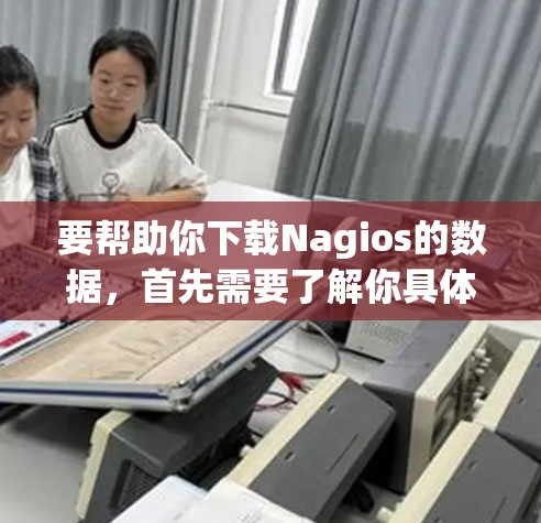 要帮助你下载Nagios的数据，首先需要了解你具体需要下载什么数据类型和格式。Nagios 支持多种数据格式，包括 JSON、XML、CSV 等。以下是一些常见的数据下载需求和建议