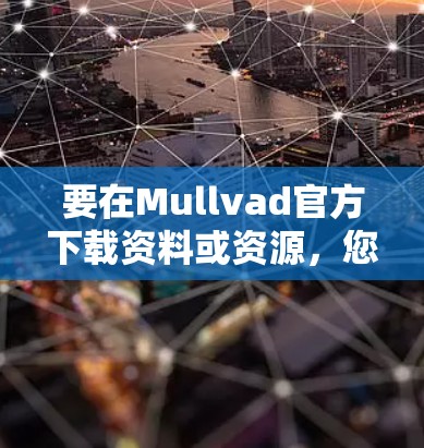要在Mullvad官方下载资料或资源，您可以按照以下步骤进行