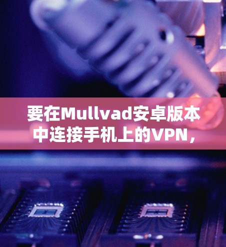 要在Mullvad安卓版本中连接手机上的VPN,您可以按照以下步骤操作 要在Mullvad安卓版本中连接手机上的VPN,您可以按照以下步骤操作