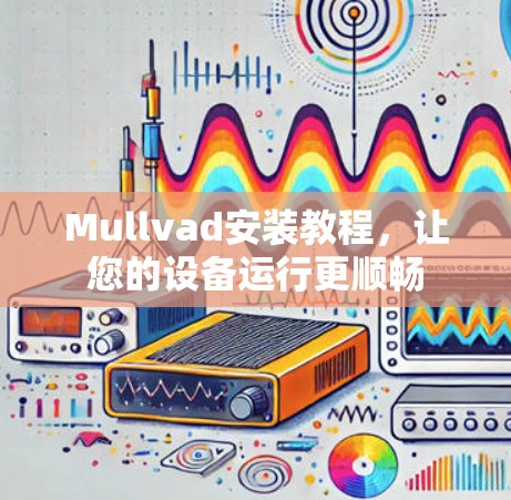 Mullvad安装教程,让您的设备运行更顺畅 Mullvad安装教程,让您的设备运行更顺畅