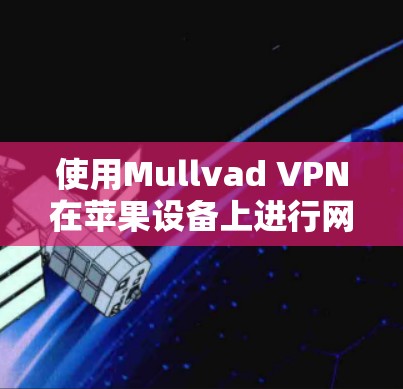 使用Mullvad VPN在苹果设备上进行网络访问，可以有效地访问外部网站，提升网络可靠性和安全性。以下是详细的步骤指南