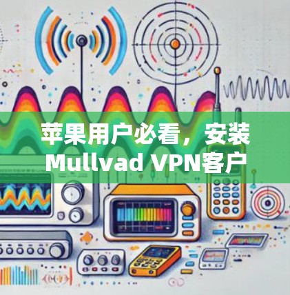 苹果用户必看,安装Mullvad VPN客户端的详细指南 苹果用户必看,安装Mullvad VPN客户端的详细指南
