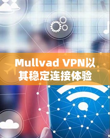 Mullvad VPN以其稳定连接体验而闻名，特别是在处理高延迟和高负载的网络环境时表现出色。以下是关于稳定连接体验的详细评价