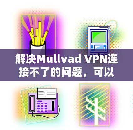 解决Mullvad VPN连接不了的问题,可以按照以下步骤进行 解决Mullvad VPN连接不了的问题,可以按照以下步骤进行