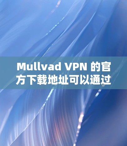 Mullvad VPN 的官方下载地址可以通过以下步骤获取 Mullvad VPN 的官方下载地址可以通过以下步骤获取