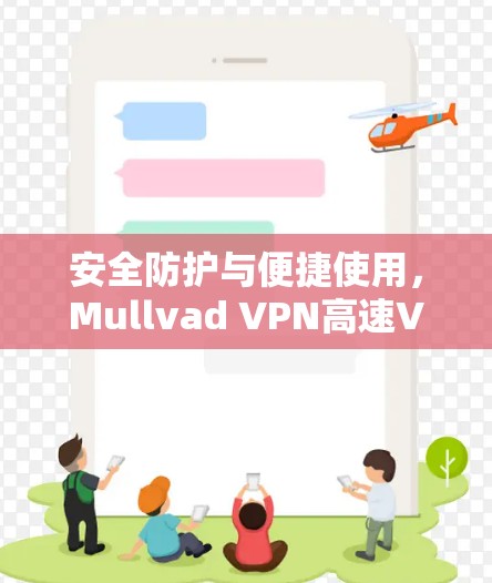 安全防护与便捷使用,Mullvad VPN高速VPN推荐 安全防护与便捷使用,Mullvad VPN高速VPN推荐