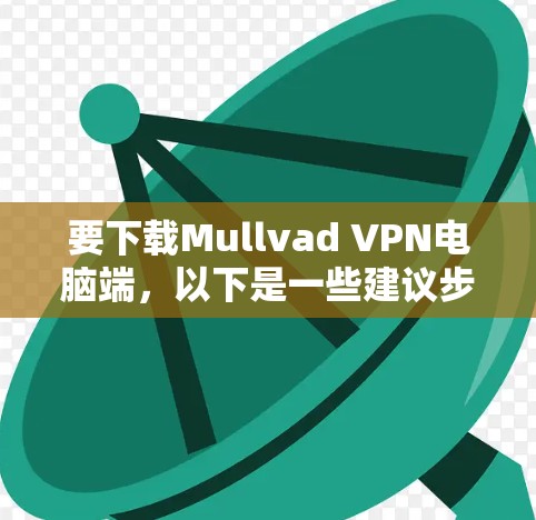 要下载Mullvad VPN电脑端,以下是一些建议步骤,适用于熟悉软件的用户 要下载Mullvad VPN电脑端,以下是一些建议步骤,适用于熟悉软件的用户