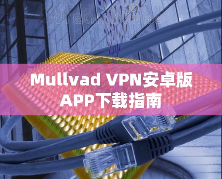 Mullvad VPN安卓版APP下载指南 Mullvad VPN安卓版APP下载指南