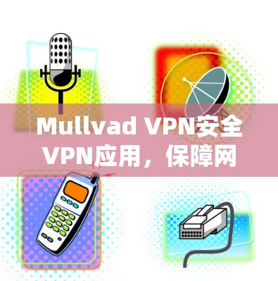 Mullvad VPN安全VPN应用，保障网络环境安全的可靠解决方案
