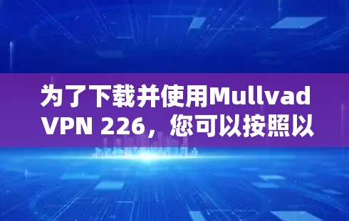 为了下载并使用Mullvad VPN 226，您可以按照以下步骤进行操作