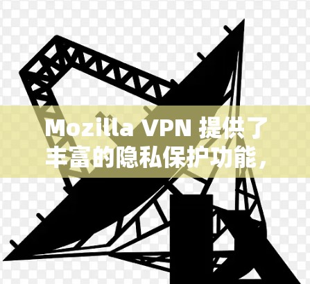 Mozilla VPN 提供了丰富的隐私保护功能，这些功能通过多种方式确保数据的安全和隐私。以下是对这些功能的详细介绍