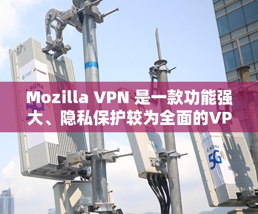 Mozilla VPN 是一款功能强大、隐私保护较为全面的VPN工具，适合大多数用户。以下是对其隐私保护和安全功能的详细评测