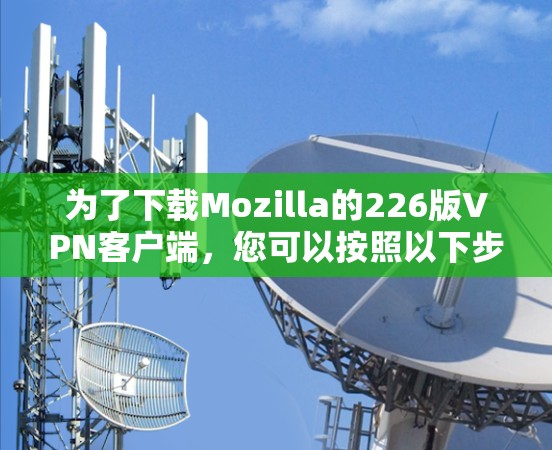 为了下载Mozilla的226版VPN客户端，您可以按照以下步骤操作