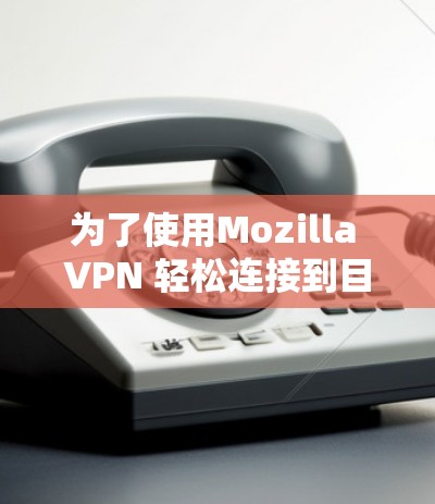 为了使用Mozilla VPN 轻松连接到目标网站，按照以下步骤操作