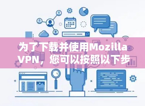 为了下载并使用Mozilla VPN,您可以按照以下步骤进行操作 为了下载并使用Mozilla VPN,您可以按照以下步骤进行操作
