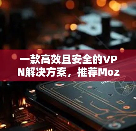 一款高效且安全的VPN解决方案，推荐Mozilla VPN