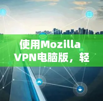 使用Mozilla VPN电脑版，轻松连接互联网的秘钥