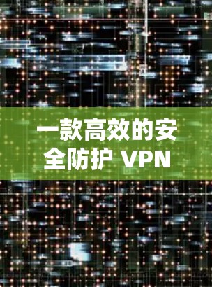 一款高效的安全防护 VPN 应用 一款高效的安全防护 VPN 应用